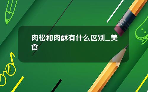 肉松和肉酥有什么区别_美食