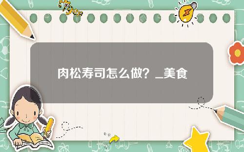 肉松寿司怎么做？_美食