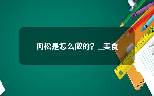 肉松是怎么做的？_美食