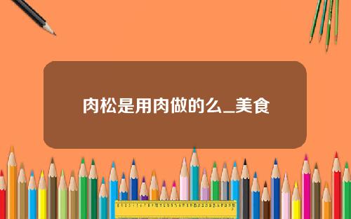 肉松是用肉做的么_美食