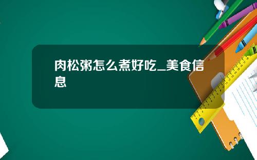 肉松粥怎么煮好吃_美食信息