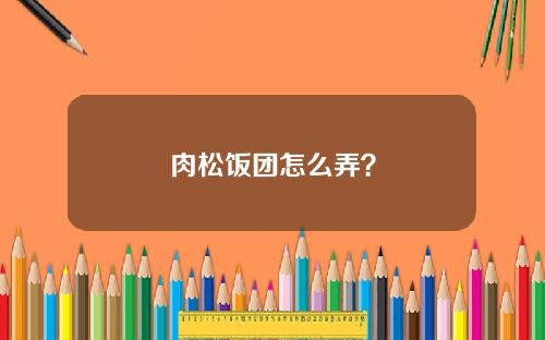 肉松饭团怎么弄？