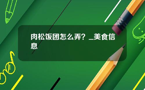 肉松饭团怎么弄？_美食信息