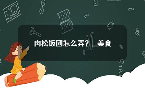 肉松饭团怎么弄？_美食
