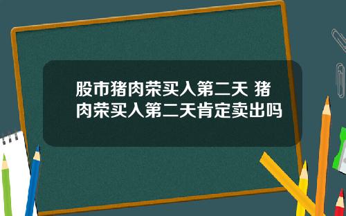 股市猪肉荣买入第二天 猪肉荣买入第二天肯定卖出吗