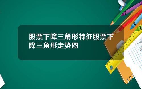 股票下降三角形特征股票下降三角形走势图