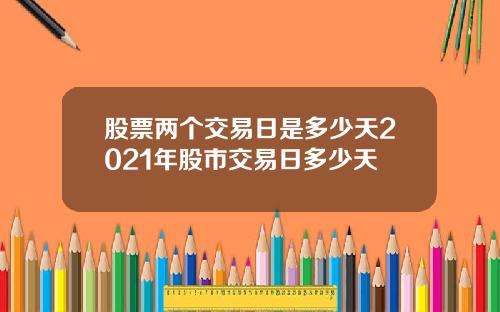 股票两个交易日是多少天2021年股市交易日多少天