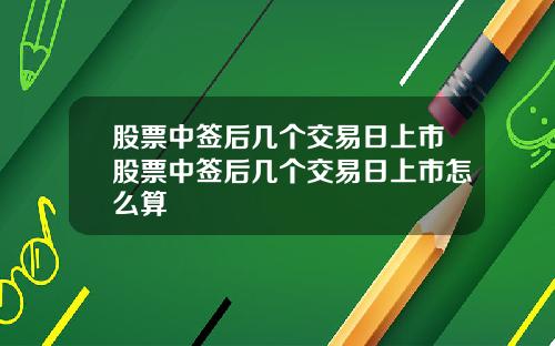 股票中签后几个交易日上市股票中签后几个交易日上市怎么算