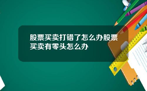 股票买卖打错了怎么办股票买卖有零头怎么办