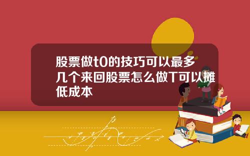 股票做t0的技巧可以最多几个来回股票怎么做T可以摊低成本