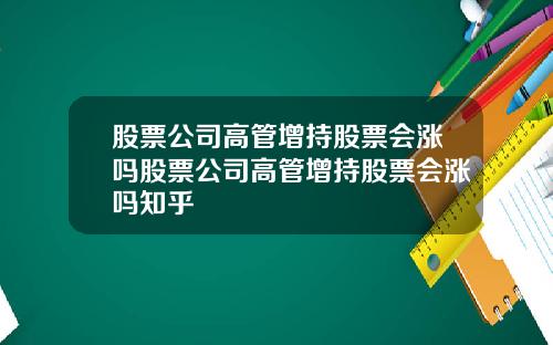 股票公司高管增持股票会涨吗股票公司高管增持股票会涨吗知乎