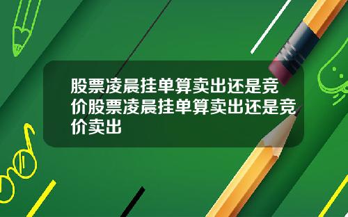 股票凌晨挂单算卖出还是竞价股票凌晨挂单算卖出还是竞价卖出