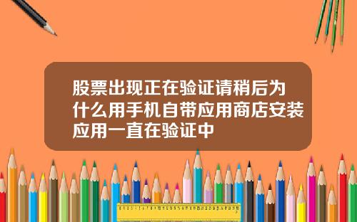 股票出现正在验证请稍后为什么用手机自带应用商店安装应用一直在验证中