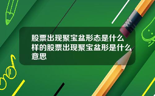 股票出现聚宝盆形态是什么样的股票出现聚宝盆形是什么意思