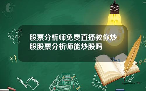 股票分析师免费直播教你炒股股票分析师能炒股吗