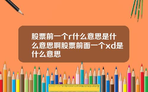 股票前一个r什么意思是什么意思啊股票前面一个xd是什么意思