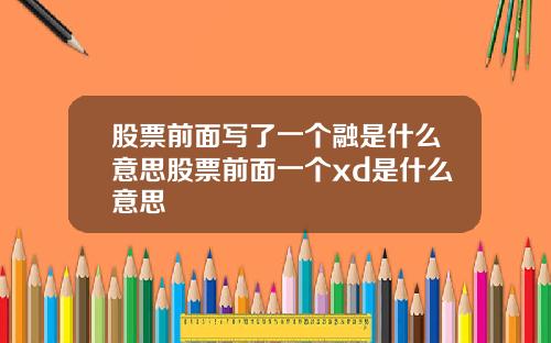 股票前面写了一个融是什么意思股票前面一个xd是什么意思