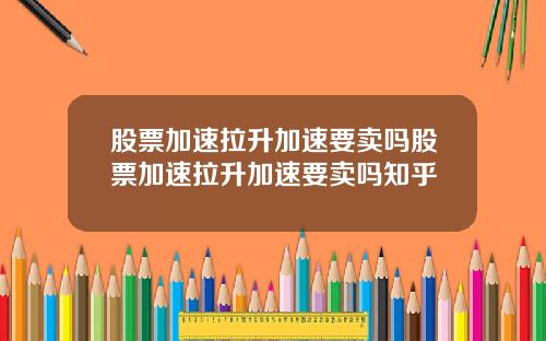 股票加速拉升加速要卖吗股票加速拉升加速要卖吗知乎