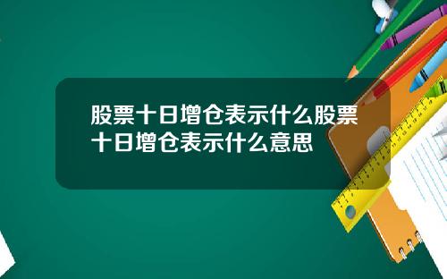 股票十日增仓表示什么股票十日增仓表示什么意思