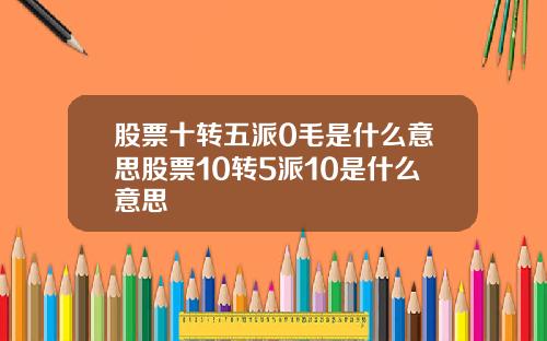 股票十转五派0毛是什么意思股票10转5派10是什么意思