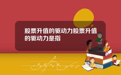 股票升值的驱动力股票升值的驱动力是指