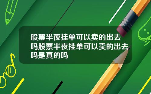 股票半夜挂单可以卖的出去吗股票半夜挂单可以卖的出去吗是真的吗