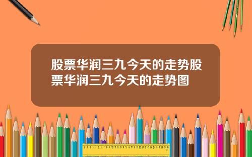 股票华润三九今天的走势股票华润三九今天的走势图