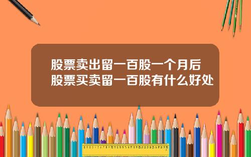 股票卖出留一百股一个月后股票买卖留一百股有什么好处