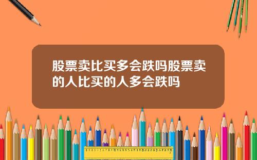 股票卖比买多会跌吗股票卖的人比买的人多会跌吗