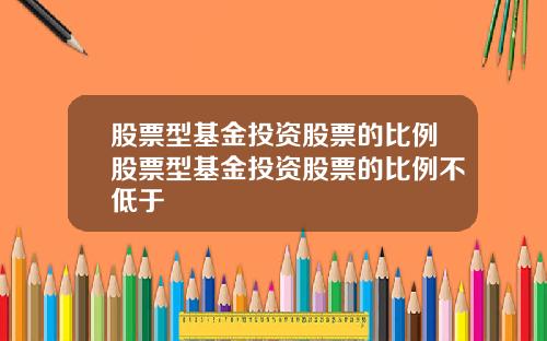 股票型基金投资股票的比例股票型基金投资股票的比例不低于