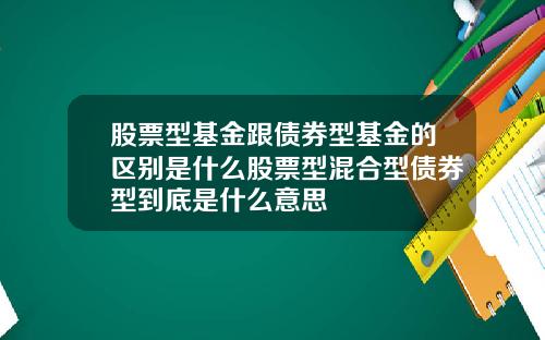股票型基金跟债券型基金的区别是什么股票型混合型债券型到底是什么意思