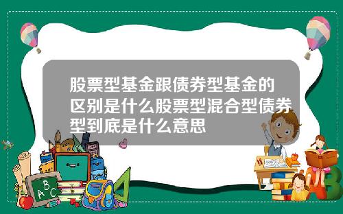 股票型基金跟债券型基金的区别是什么股票型混合型债券型到底是什么意思