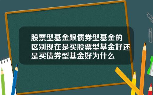 股票型基金跟债券型基金的区别现在是买股票型基金好还是买债券型基金好为什么