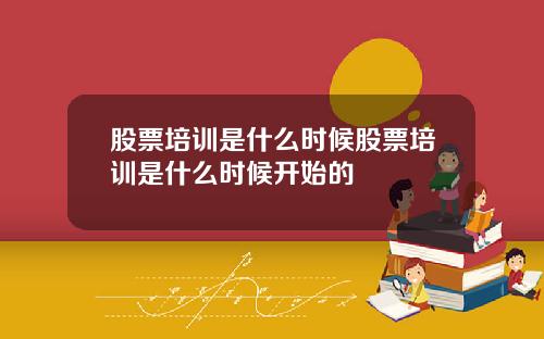 股票培训是什么时候股票培训是什么时候开始的