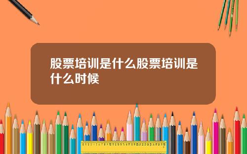 股票培训是什么股票培训是什么时候