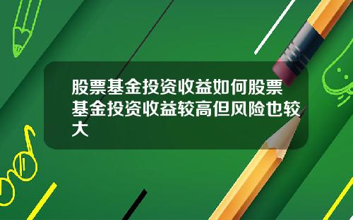 股票基金投资收益如何股票基金投资收益较高但风险也较大
