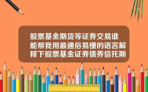 股票基金期货等证券交易谁能帮我用最通俗易懂的语言解释下股票基金证券债券信托期货国债外汇