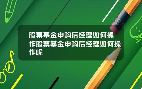 股票基金申购后经理如何操作股票基金申购后经理如何操作呢