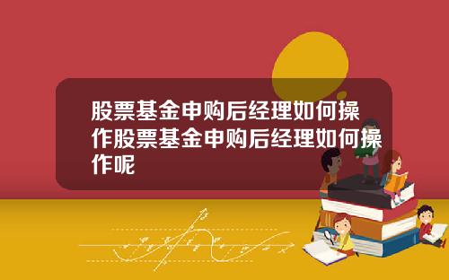 股票基金申购后经理如何操作股票基金申购后经理如何操作呢