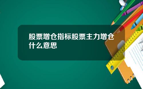 股票增仓指标股票主力增仓什么意思