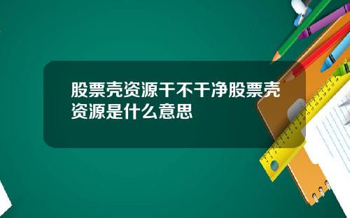 股票壳资源干不干净股票壳资源是什么意思