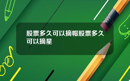 股票多久可以摘帽股票多久可以摘星