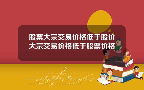 股票大宗交易价格低于股价大宗交易价格低于股票价格