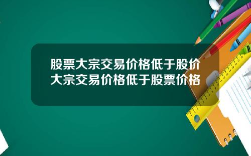 股票大宗交易价格低于股价大宗交易价格低于股票价格