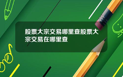 股票大宗交易哪里查股票大宗交易在哪里查
