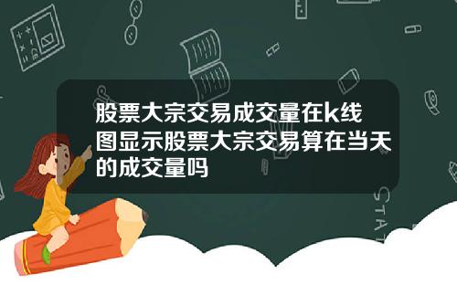 股票大宗交易成交量在k线图显示股票大宗交易算在当天的成交量吗