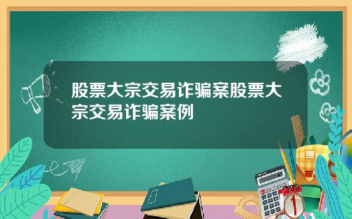 股票大宗交易诈骗案股票大宗交易诈骗案例
