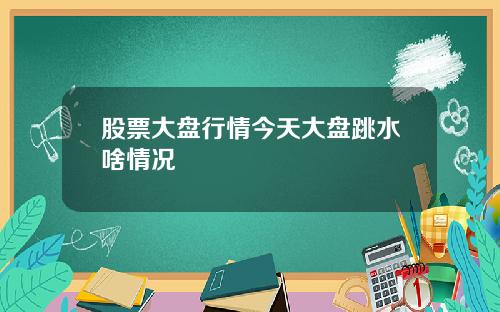 股票大盘行情今天大盘跳水啥情况