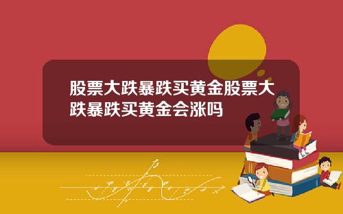 股票大跌暴跌买黄金股票大跌暴跌买黄金会涨吗