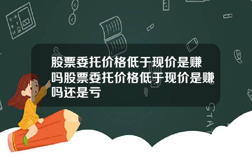 股票委托价格低于现价是赚吗股票委托价格低于现价是赚吗还是亏